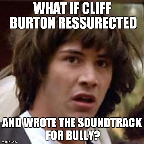 I was thinking about this the whole time I played the game.The soundtrack is "all about that bass" and has some sick basslines | WHAT IF CLIFF BURTON RESSURECTED; AND WROTE THE SOUNDTRACK FOR BULLY? | image tagged in memes,conspiracy keanu,metallica,cliff burton,bully,bully scholarship edition | made w/ Imgflip meme maker