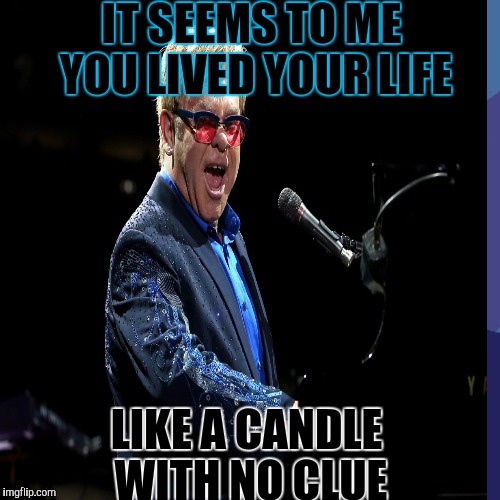 IT SEEMS TO ME YOU LIVED YOUR LIFE LIKE A CANDLE WITH NO CLUE | made w/ Imgflip meme maker
