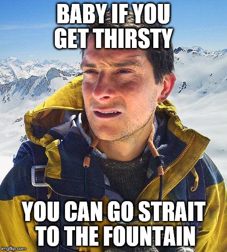 Bear Grylls Share With The Ladies |  BABY IF YOU GET THIRSTY; YOU CAN GO STRAIT TO THE FOUNTAIN | image tagged in memes,bear grylls,pee,piss | made w/ Imgflip meme maker
