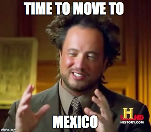 Ancient Aliens Meme | TIME TO MOVE TO MEXICO | image tagged in memes,ancient aliens | made w/ Imgflip meme maker