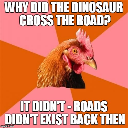 WHY DID THE DINOSAUR CROSS THE ROAD? IT DIDN'T - ROADS DIDN'T EXIST BACK THEN | made w/ Imgflip meme maker