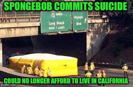 It's rough even for cartoon characters! | SPONGEBOB COMMITS SUICIDE; COULD NO LONGER AFFORD TO LIVE IN CALIFORNIA | image tagged in spongebob,squidward,california | made w/ Imgflip meme maker