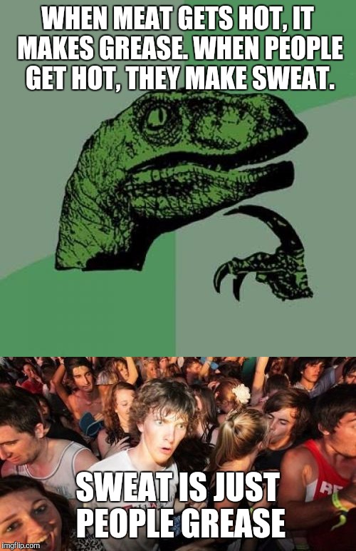 WHEN MEAT GETS HOT, IT MAKES GREASE. WHEN PEOPLE GET HOT, THEY MAKE SWEAT. SWEAT IS JUST PEOPLE GREASE | image tagged in philosoraptor,sudden clarity clarence | made w/ Imgflip meme maker