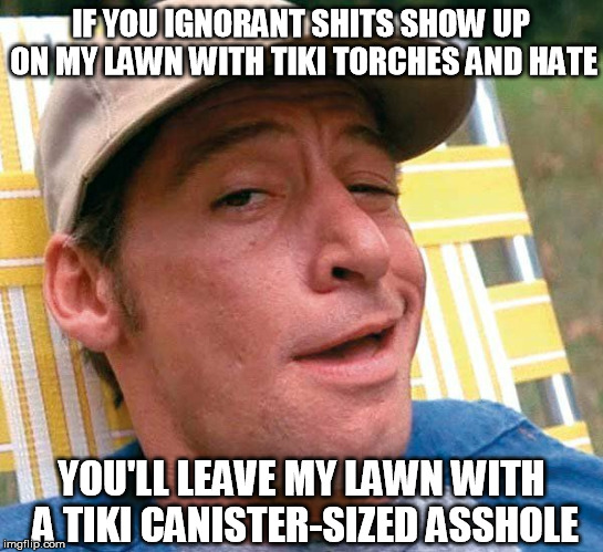 Ernest Words | IF YOU IGNORANT SHITS SHOW UP ON MY LAWN WITH TIKI TORCHES AND HATE; YOU'LL LEAVE MY LAWN WITH A TIKI CANISTER-SIZED ASSHOLE | image tagged in racist tiki ernest | made w/ Imgflip meme maker