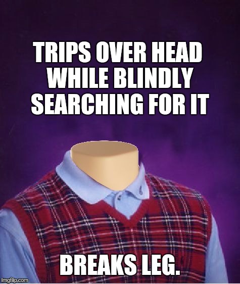 TRIPS OVER HEAD WHILE BLINDLY SEARCHING FOR IT BREAKS LEG. | made w/ Imgflip meme maker