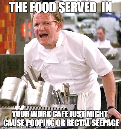 Chef Gordon Ramsay Meme | THE FOOD SERVED  IN; YOUR WORK CAFE JUST MIGHT  CAUSE POOPING OR RECTAL SEEPAGE | image tagged in memes,chef gordon ramsay | made w/ Imgflip meme maker