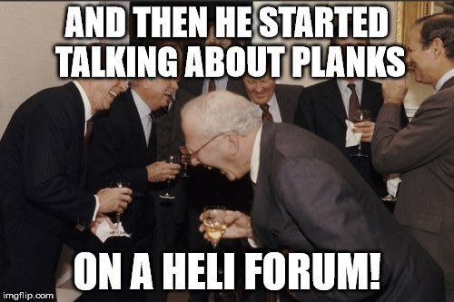 Laughing Men In Suits Meme | AND THEN HE STARTED TALKING ABOUT PLANKS; ON A HELI FORUM! | image tagged in memes,laughing men in suits | made w/ Imgflip meme maker