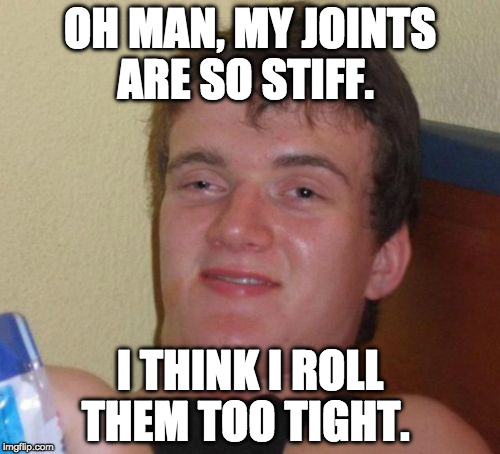 10 Guy | OH MAN, MY JOINTS ARE SO STIFF. I THINK I ROLL THEM TOO TIGHT. | image tagged in memes,10 guy | made w/ Imgflip meme maker