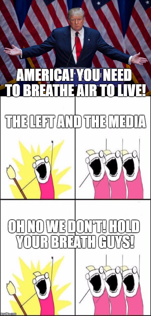 Got this idea from someone on twitter | AMERICA! YOU NEED TO BREATHE AIR TO LIVE! THE LEFT AND THE MEDIA; OH NO WE DON'T! HOLD YOUR BREATH GUYS! | image tagged in donald trump,biased media,cnn,liberals | made w/ Imgflip meme maker