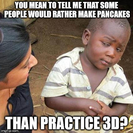 Third World Skeptical Kid Meme | YOU MEAN TO TELL ME THAT SOME PEOPLE WOULD RATHER MAKE PANCAKES; THAN PRACTICE 3D? | image tagged in memes,third world skeptical kid | made w/ Imgflip meme maker