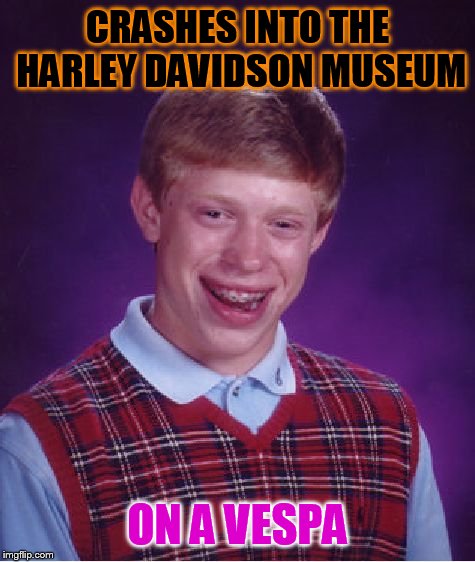 Bad Luck Brian Meme | CRASHES INTO THE HARLEY DAVIDSON MUSEUM; ON A VESPA | image tagged in memes,bad luck brian | made w/ Imgflip meme maker