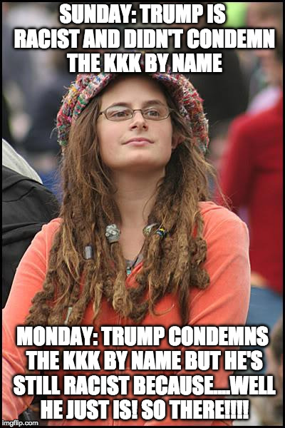 Tread carefully or the liberal will tell their parents. | SUNDAY: TRUMP IS RACIST AND DIDN'T CONDEMN THE KKK BY NAME; MONDAY: TRUMP CONDEMNS THE KKK BY NAME BUT HE'S STILL RACIST BECAUSE....WELL HE JUST IS! SO THERE!!!! | image tagged in college liberal,iwanttobebacon,iwanttobebaconcom,racism,trump,liberal logic | made w/ Imgflip meme maker