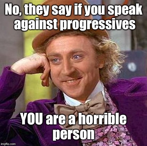 Creepy Condescending Wonka Meme | No, they say if you speak against progressives YOU are a horrible person | image tagged in memes,creepy condescending wonka | made w/ Imgflip meme maker