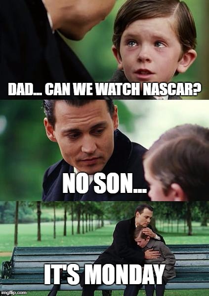 Finding Neverland | DAD... CAN WE WATCH NASCAR? NO SON... IT'S MONDAY | image tagged in memes,finding neverland | made w/ Imgflip meme maker