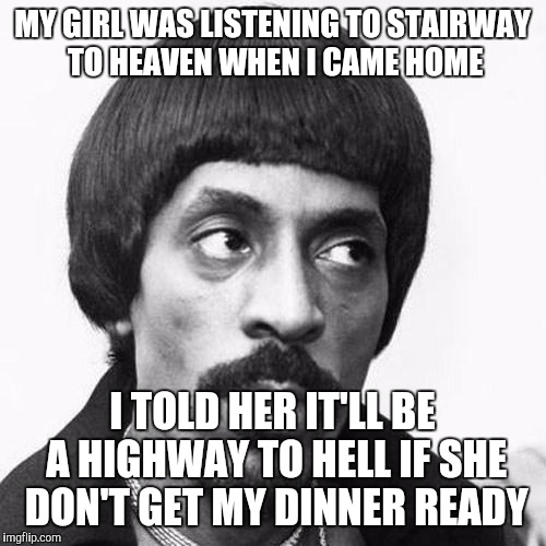 ike turner | MY GIRL WAS LISTENING TO STAIRWAY TO HEAVEN WHEN I CAME HOME; I TOLD HER IT'LL BE A HIGHWAY TO HELL IF SHE DON'T GET MY DINNER READY | image tagged in ike turner | made w/ Imgflip meme maker