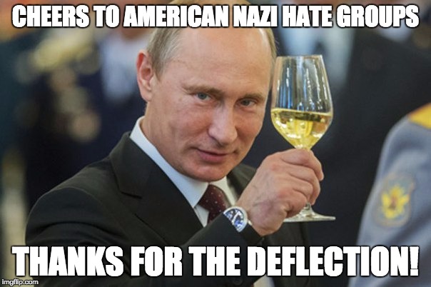 Putin Gives Thanks | CHEERS TO AMERICAN NAZI HATE GROUPS; THANKS FOR THE DEFLECTION! | image tagged in putin cheers | made w/ Imgflip meme maker