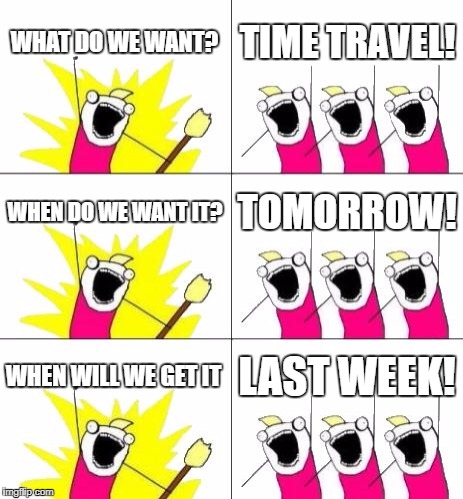 What Do We Want 3 | WHAT DO WE WANT? TIME TRAVEL! WHEN DO WE WANT IT? TOMORROW! WHEN WILL WE GET IT; LAST WEEK! | image tagged in memes,what do we want 3 | made w/ Imgflip meme maker