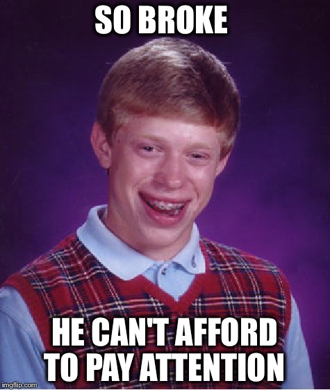 Bad Luck Brian Meme | SO BROKE HE CAN'T AFFORD TO PAY ATTENTION | image tagged in memes,bad luck brian | made w/ Imgflip meme maker