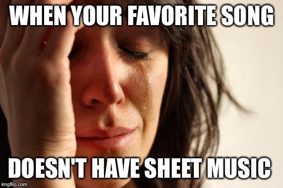 First World Problems Meme | WHEN YOUR FAVORITE SONG; DOESN'T HAVE SHEET MUSIC | image tagged in memes,first world problems | made w/ Imgflip meme maker