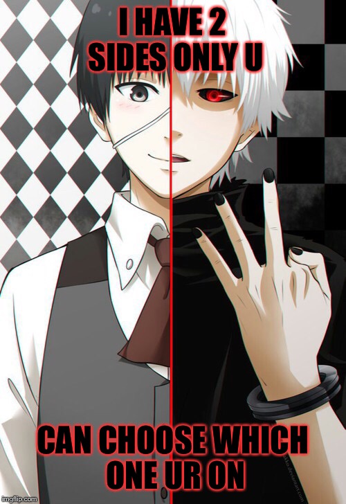 Two sides | I HAVE 2 SIDES ONLY U; CAN CHOOSE WHICH ONE UR ON | image tagged in tokyo ghoul | made w/ Imgflip meme maker