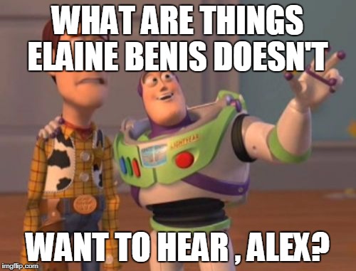 X, X Everywhere Meme | WHAT ARE THINGS ELAINE BENIS DOESN'T WANT TO HEAR , ALEX? | image tagged in memes,x x everywhere | made w/ Imgflip meme maker