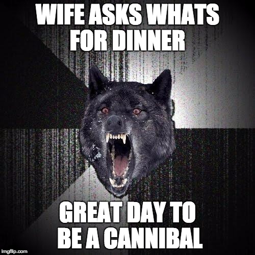 Insanity Wolf | WIFE ASKS WHATS FOR DINNER; GREAT DAY TO BE A CANNIBAL | image tagged in memes,insanity wolf | made w/ Imgflip meme maker