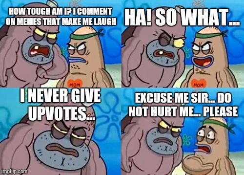 How Tough Are You | HA! SO WHAT... HOW TOUGH AM I? I COMMENT ON MEMES THAT MAKE ME LAUGH; I NEVER GIVE UPVOTES... EXCUSE ME SIR... DO NOT HURT ME... PLEASE | image tagged in memes,how tough are you | made w/ Imgflip meme maker