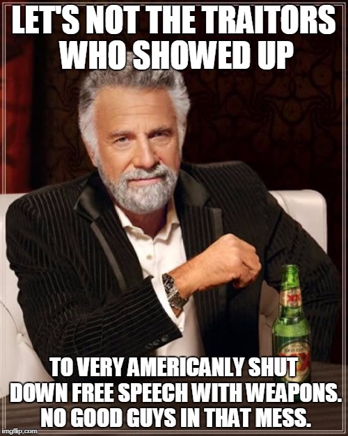 The Most Interesting Man In The World Meme | LET'S NOT THE TRAITORS WHO SHOWED UP TO VERY AMERICANLY SHUT DOWN FREE SPEECH WITH WEAPONS. NO GOOD GUYS IN THAT MESS. | image tagged in memes,the most interesting man in the world | made w/ Imgflip meme maker