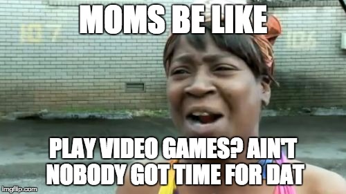 Ain't Nobody Got Time For That Meme | MOMS BE LIKE; PLAY VIDEO GAMES? AIN'T NOBODY GOT TIME FOR DAT | image tagged in memes,aint nobody got time for that | made w/ Imgflip meme maker