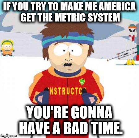 You're gonna have a bad time | IF YOU TRY TO MAKE ME AMERICA GET THE METRIC SYSTEM; YOU'RE GONNA HAVE A BAD TIME. | image tagged in you're gonna have a bad time | made w/ Imgflip meme maker