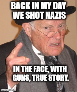 Back In My Day Meme | BACK IN MY DAY WE SHOT NAZIS IN THE FACE, WITH GUNS, TRUE STORY. | image tagged in memes,back in my day | made w/ Imgflip meme maker