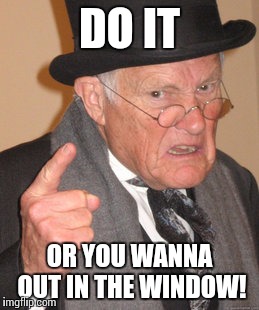 Back In My Day Meme | DO IT; OR YOU WANNA OUT IN THE WINDOW! | image tagged in memes,back in my day | made w/ Imgflip meme maker