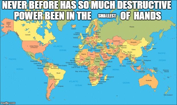 The likes of which the world has never seen | NEVER BEFORE HAS SO MUCH DESTRUCTIVE POWER BEEN IN THE                OF  HANDS; SMALLEST | image tagged in world map | made w/ Imgflip meme maker