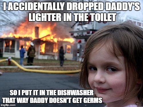 Disaster Girl | I ACCIDENTALLY DROPPED DADDY'S LIGHTER IN THE TOILET; SO I PUT IT IN THE DISHWASHER THAT WAY DADDY DOESN'T GET GERMS | image tagged in memes,disaster girl | made w/ Imgflip meme maker