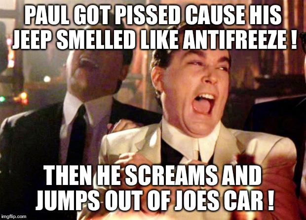 Goodfellas Laugh | PAUL GOT PISSED CAUSE HIS JEEP SMELLED LIKE ANTIFREEZE ! THEN HE SCREAMS AND JUMPS OUT OF JOES CAR ! | image tagged in goodfellas laugh | made w/ Imgflip meme maker