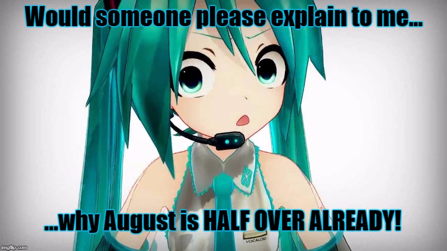 August is half over? | Would someone please explain to me... ...why August is HALF OVER ALREADY! | image tagged in hatsune miku,vocaloid,august,summer | made w/ Imgflip meme maker