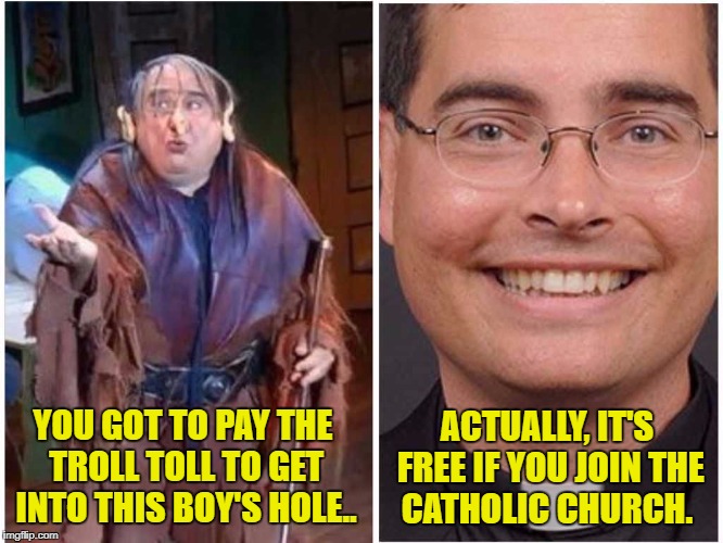The real troll toll...  | YOU GOT TO PAY THE TROLL TOLL TO GET INTO THIS BOY'S HOLE.. ACTUALLY, IT'S FREE IF YOU JOIN THE CATHOLIC CHURCH. | image tagged in catholic,priest,it's always sunny | made w/ Imgflip meme maker