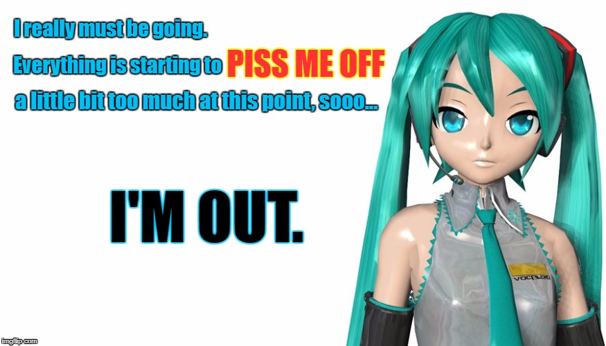 Pissed-off and OUT. | I really must be going. PISS ME OFF; Everything is starting to; a little bit too much at this point, sooo... I'M OUT. | image tagged in pissed off,pissed off anime girl,hatsune miku,vocaloid,i'm out,i'm outta here | made w/ Imgflip meme maker