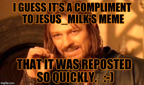 One Does Not Simply Meme | I GUESS IT'S A COMPLIMENT TO JESUS_MILK'S MEME THAT IT WAS REPOSTED SO QUICKLY.   :-) | image tagged in memes,one does not simply | made w/ Imgflip meme maker