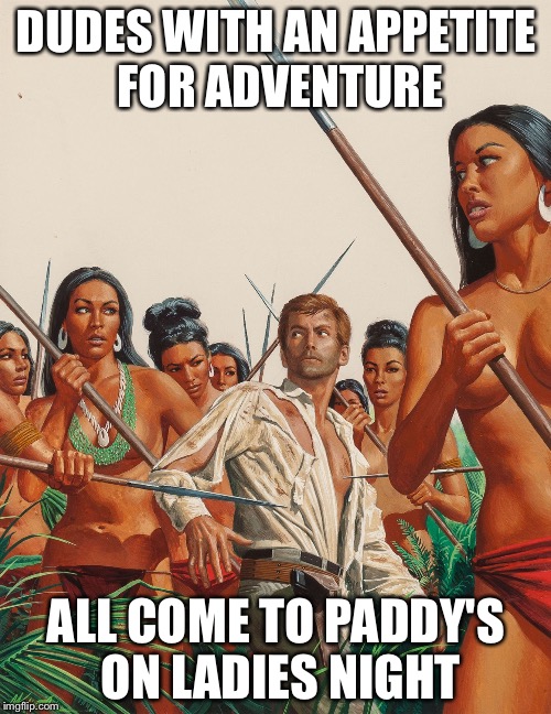 Amazon warriors | DUDES WITH AN APPETITE FOR ADVENTURE ALL COME TO PADDY'S ON LADIES NIGHT | image tagged in amazon warriors | made w/ Imgflip meme maker