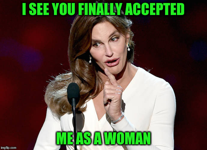 I SEE YOU FINALLY ACCEPTED ME AS A WOMAN | made w/ Imgflip meme maker