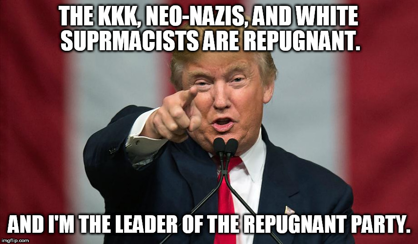 Donald Trump Birthday | THE KKK, NEO-NAZIS, AND WHITE SUPRMACISTS ARE REPUGNANT. AND I'M THE LEADER OF THE REPUGNANT PARTY. | image tagged in donald trump birthday | made w/ Imgflip meme maker