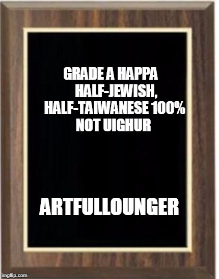 Blank plaque | GRADE A HAPPA
  
HALF-JEWISH, 
HALF-TAIWANESE
100% NOT UIGHUR; ARTFULLOUNGER | image tagged in blank plaque | made w/ Imgflip meme maker