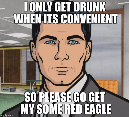 Archer Meme | I ONLY GET DRUNK WHEN ITS CONVENIENT; SO PLEASE GO GET MY SOME RED EAGLE | image tagged in memes,archer | made w/ Imgflip meme maker