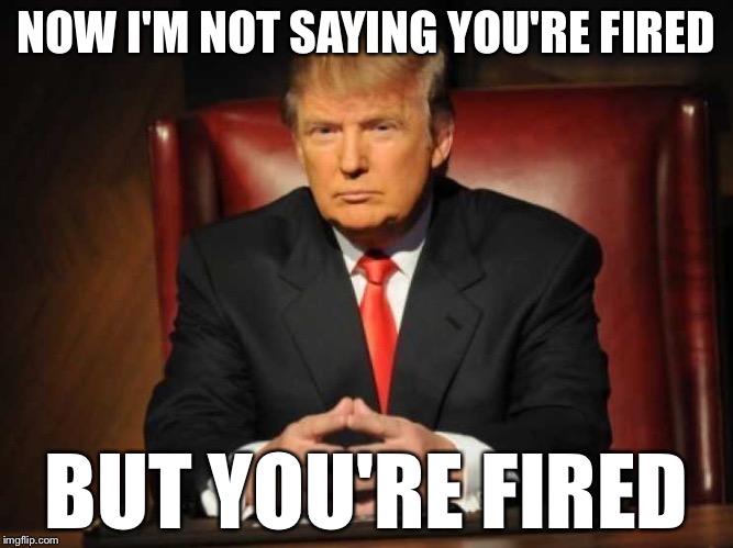 Trump | NOW I'M NOT SAYING YOU'RE FIRED BUT YOU'RE FIRED | image tagged in trump | made w/ Imgflip meme maker