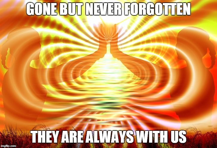 GONE BUT NEVER FORGOTTEN; THEY ARE ALWAYS WITH US | image tagged in loving | made w/ Imgflip meme maker