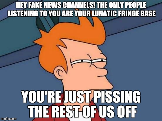 Futurama Fry Meme | HEY FAKE NEWS CHANNELS! THE ONLY PEOPLE LISTENING TO YOU ARE YOUR LUNATIC FRINGE BASE; YOU'RE JUST PISSING THE REST OF US OFF | image tagged in memes,futurama fry | made w/ Imgflip meme maker