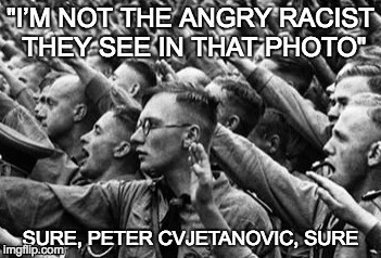 Sure Peter Cvjetanovic | "I’M NOT THE ANGRY RACIST THEY SEE IN THAT PHOTO"; SURE, PETER CVJETANOVIC, SURE | image tagged in peter cvjetanovic,nazi,angry,racist,cvjetanovic,terrorist | made w/ Imgflip meme maker