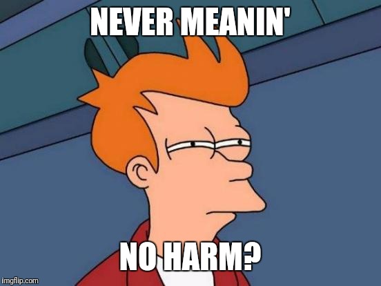 Futurama Fry Meme | NEVER MEANIN' NO HARM? | image tagged in memes,futurama fry | made w/ Imgflip meme maker