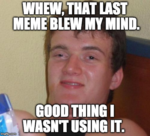 10 Guy Meme | WHEW, THAT LAST MEME BLEW MY MIND. GOOD THING I WASN'T USING IT. | image tagged in memes,10 guy | made w/ Imgflip meme maker
